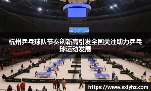 杭州乒乓球队节奏创新高引发全国关注助力乒乓球运动发展